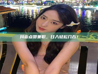 德州抖音点赞兼职，日入轻松几百！