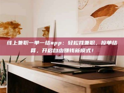 德州线上兼职一单一结app：轻松找兼职，按单结算，开启自由赚钱新模式！