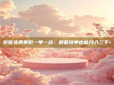 德州微信免费兼职一单一结：躺着接单也能月入三千！