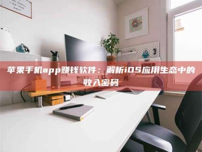 德州苹果手机app赚钱软件：解析iOS应用生态中的收入密码