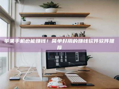 德州苹果手机也能赚钱！简单好用的赚钱软件软件推荐