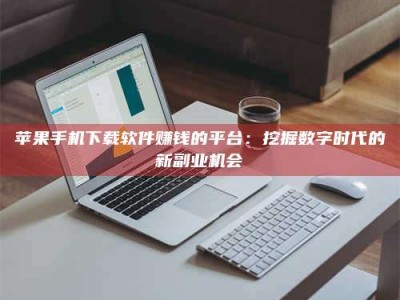 德州苹果手机下载软件赚钱的平台：挖掘数字时代的新副业机会
