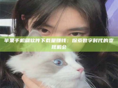 德州苹果手机刷软件下载量赚钱：探索数字时代的变现机会