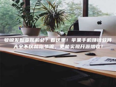 德州敏锐发掘变现机会？看这里！苹果手机赚钱软件大全不仅帮你节流，更能实现开源增收！