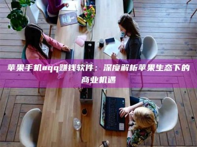 德州苹果手机aqq赚钱软件：深度解析苹果生态下的商业机遇